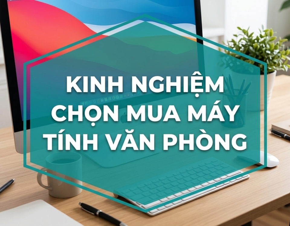 Kinh nghiệm chọn mua máy tính văn phòng